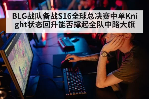 BLG战队备战S16全球总决赛中单Knight状态回升能否撑起全队中路大旗