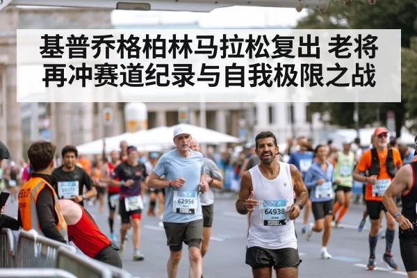 基普乔格柏林马拉松复出 老将再冲赛道纪录与自我极限之战