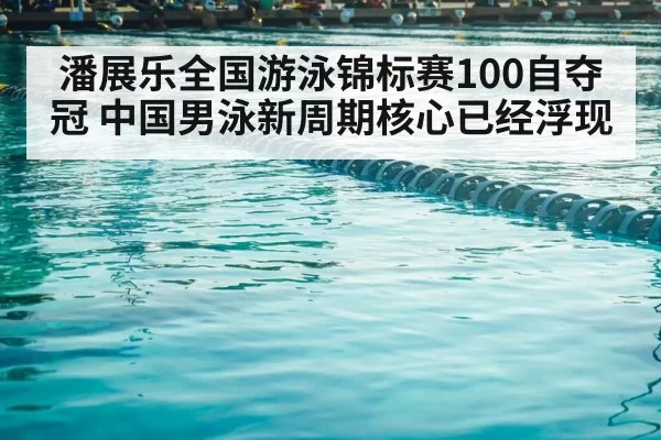 潘展乐全国游泳锦标赛100自夺冠 中国男泳新周期核心已经浮现