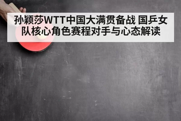 孙颖莎WTT中国大满贯备战 国乒女队核心角色赛程对手与心态解读