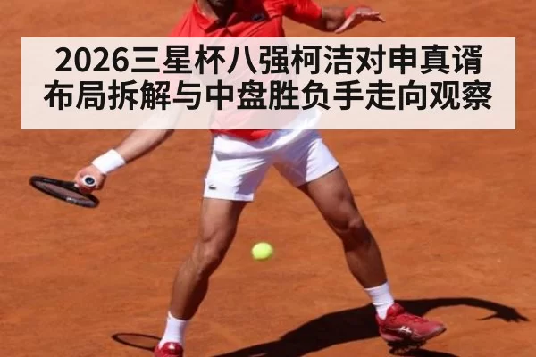 2026三星杯八强柯洁对申真谞布局拆解与中盘胜负手走向观察